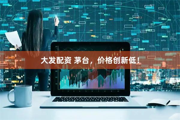 大发配资 茅台,价格创新低!