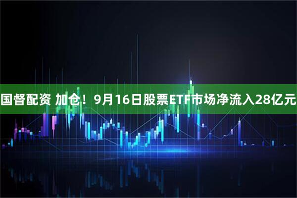 国督配资 加仓！9月16日股票ETF市场净流入28亿元