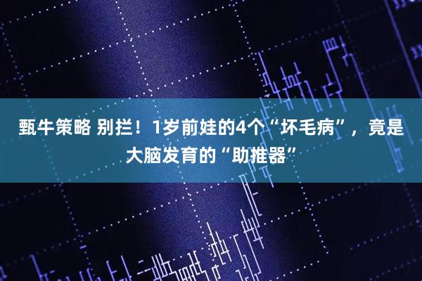 甄牛策略 别拦!1岁前娃的4个“坏毛病”,竟是大脑发育的“助推器”