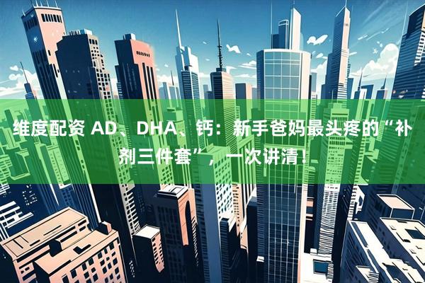 维度配资 AD、DHA、钙:新手爸妈最头疼的“补剂三件套”,一次讲清!