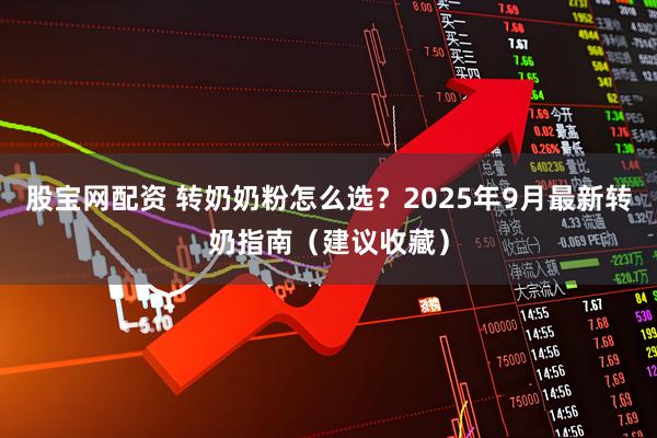 股宝网配资 转奶奶粉怎么选?2025年9月最新转奶指南(建议收藏)
