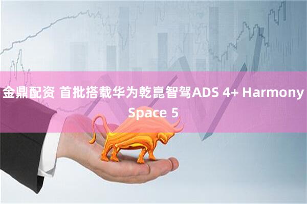 金鼎配资 首批搭载华为乾崑智驾ADS 4+ HarmonySpace 5