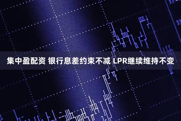 集中盈配资 银行息差约束不减 LPR继续维持不变