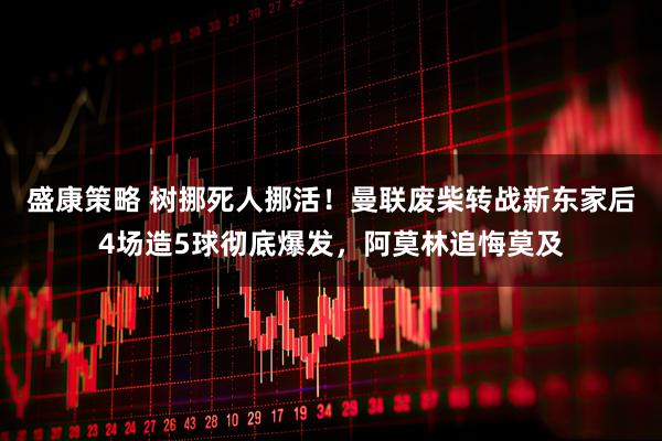 盛康策略 树挪死人挪活!曼联废柴转战新东家后4场造5球彻底爆发,阿莫林追悔莫及