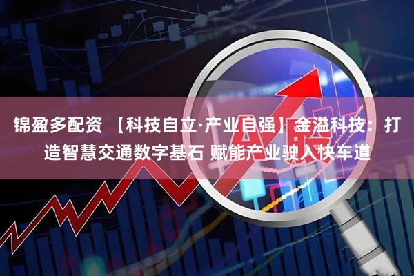 锦盈多配资 【科技自立·产业自强】金溢科技:打造智慧交通数字基石 赋能产业驶入快车道