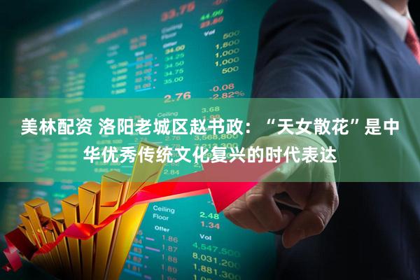 美林配资 洛阳老城区赵书政:“天女散花”是中华优秀传统文化复兴的时代表达