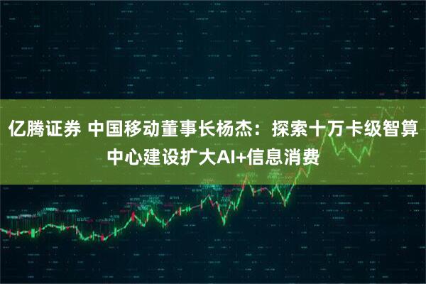 亿腾证券 中国移动董事长杨杰:探索十万卡级智算中心建设扩大AI+信息消费