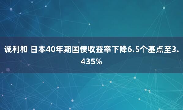 诚利和 日本40年期国债收益率下降6.5个基点至3.435%