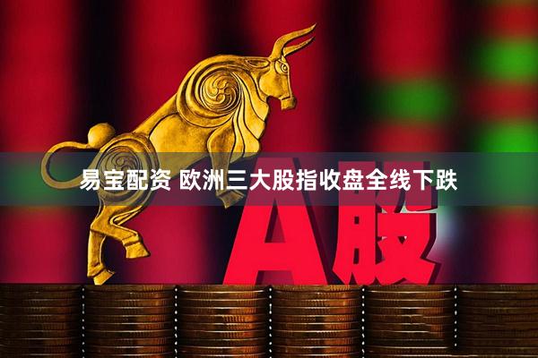 易宝配资 欧洲三大股指收盘全线下跌