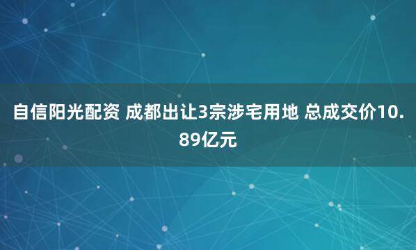 自信阳光配资 成都出让3宗涉宅用地 总成交价10.89亿元