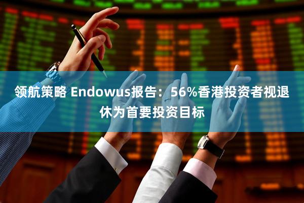 领航策略 Endowus报告:56%香港投资者视退休为首要投资目标
