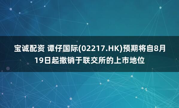 宝诚配资 谭仔国际(02217.HK)预期将自8月19日起撤销于联交所的上市地位