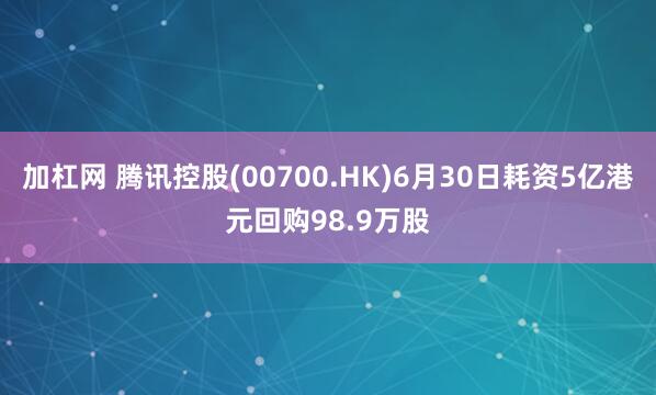 加杠网 腾讯控股(00700.HK)6月30日耗资5亿港元回购98.9万股