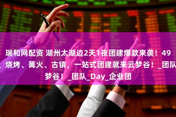 瑞和网配资 湖州太湖边2天1夜团建爆款来袭！490元全包玩水、烧烤、篝火、古镇，一站式团建就来云梦谷！_团队_Day_企业团