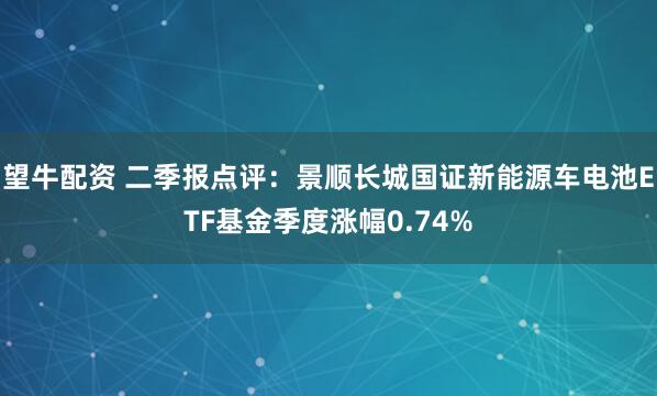 望牛配资 二季报点评:景顺长城国证新能源车电池ETF基金季度涨幅0.74%