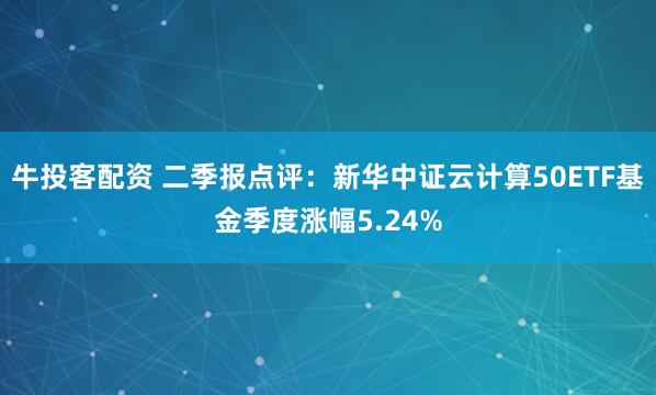牛投客配资 二季报点评:新华中证云计算50ETF基金季度涨幅5.24%