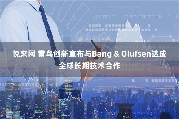 悦来网 雷鸟创新宣布与Bang & Olufsen达成全球长期技术合作