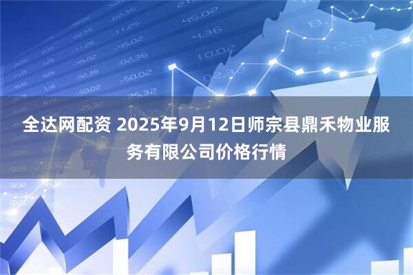 全达网配资 2025年9月12日师宗县鼎禾物业服务有限公司价格行情