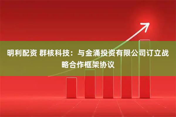 明利配资 群核科技：与金涌投资有限公司订立战略合作框架协议