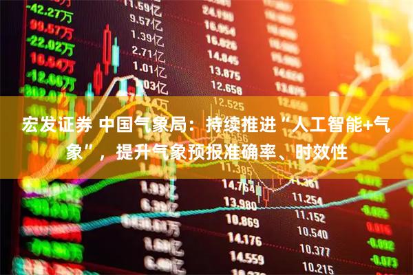 宏发证券 中国气象局：持续推进“人工智能+气象”，提升气象预报准确率、时效性